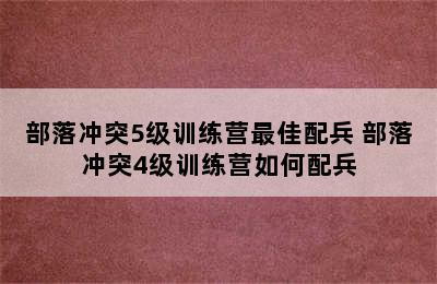 部落冲突5级训练营最佳配兵 部落冲突4级训练营如何配兵